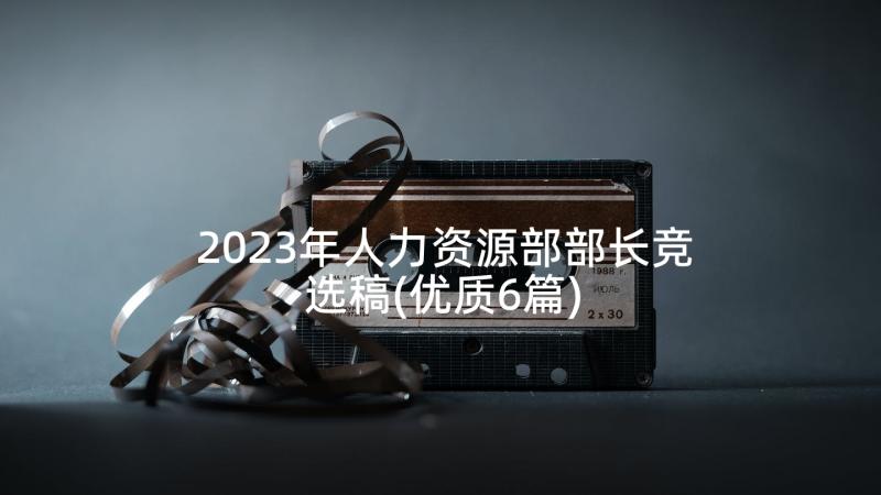 2023年人力资源部部长竞选稿(优质6篇)
