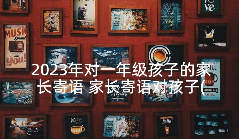 2023年对一年级孩子的家长寄语 家长寄语对孩子(大全10篇)