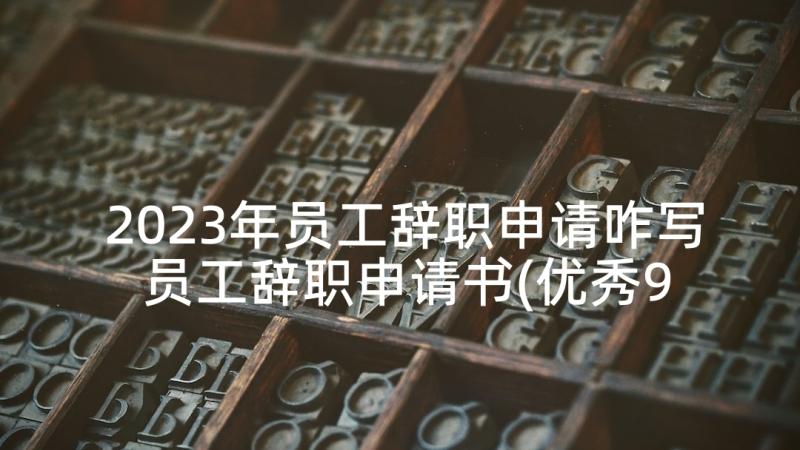 2023年员工辞职申请咋写 员工辞职申请书(优秀9篇)