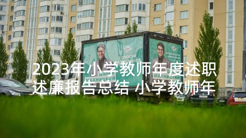 2023年小学教师年度述职述廉报告总结 小学教师年度述职述廉报告(精选10篇)