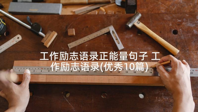 工作励志语录正能量句子 工作励志语录(优秀10篇)