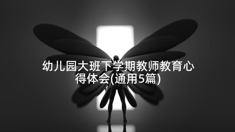 幼儿园大班下学期教师教育心得体会(通用5篇)