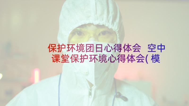 保护环境团日心得体会 空中课堂保护环境心得体会(模板9篇)