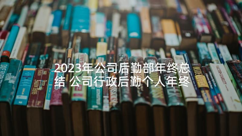 2023年公司后勤部年终总结 公司行政后勤个人年终总结(通用5篇)