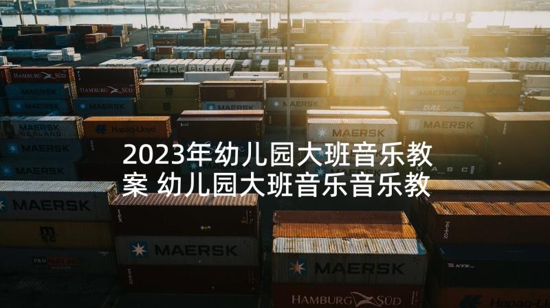 2023年幼儿园大班音乐教案 幼儿园大班音乐音乐教案(优秀10篇)