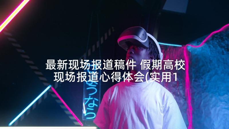 最新现场报道稿件 假期高校现场报道心得体会(实用10篇)