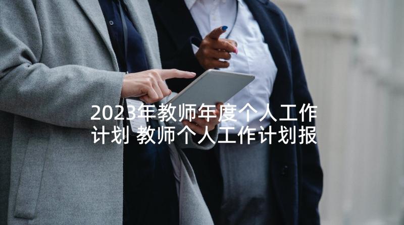 2023年教师年度个人工作计划 教师个人工作计划报告(大全5篇)