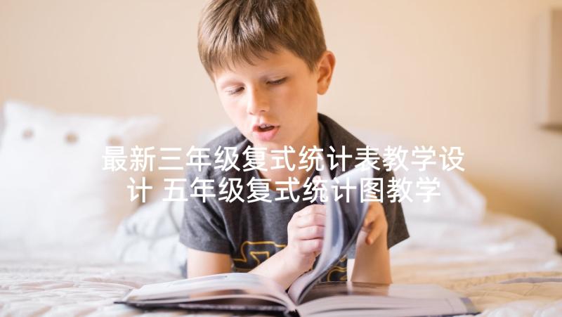 最新三年级复式统计表教学设计 五年级复式统计图教学反思(精选5篇)