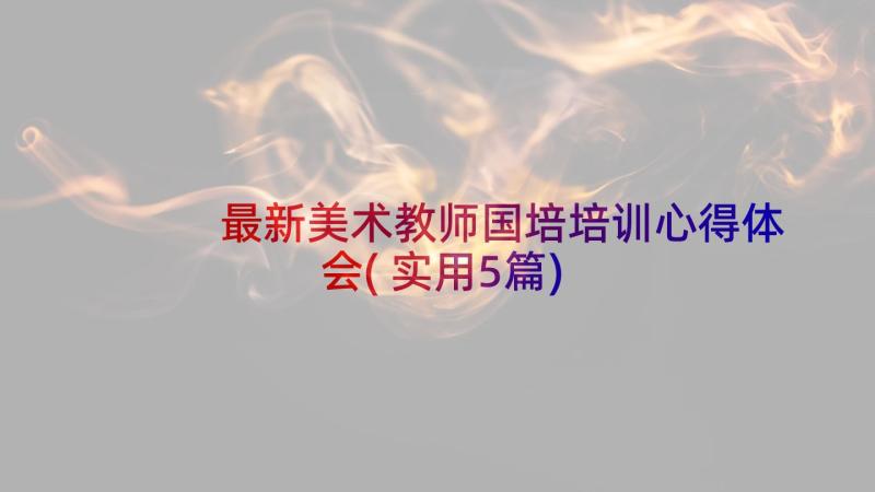 最新美术教师国培培训心得体会(实用5篇)