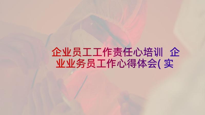 企业员工工作责任心培训 企业业务员工作心得体会(实用9篇)