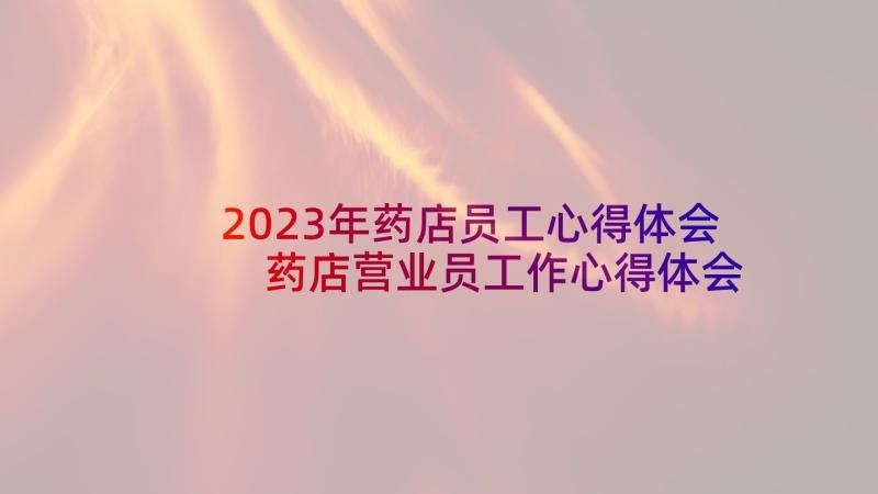 2023年药店员工心得体会 药店营业员工作心得体会(大全5篇)