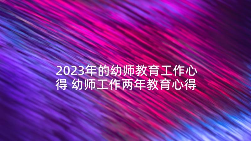 2023年的幼师教育工作心得 幼师工作两年教育心得体会(汇总5篇)