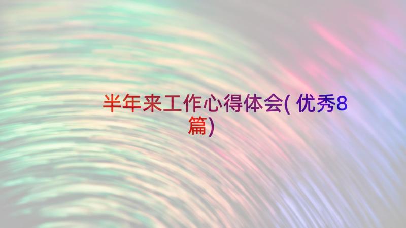 半年来工作心得体会(优秀8篇)