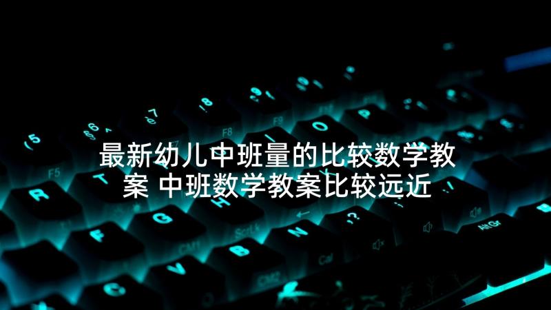 最新幼儿中班量的比较数学教案 中班数学教案比较远近教案(精选7篇)