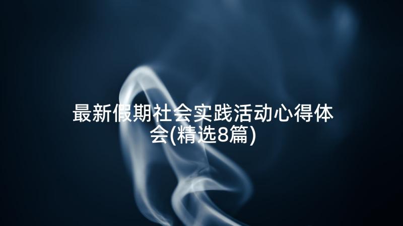 最新假期社会实践活动心得体会(精选8篇)