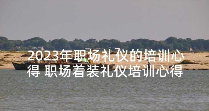 2023年职场礼仪的培训心得 职场着装礼仪培训心得体会(模板9篇)