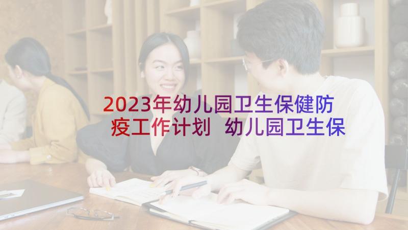 2023年幼儿园卫生保健防疫工作计划 幼儿园卫生保健工作计划(汇总6篇)