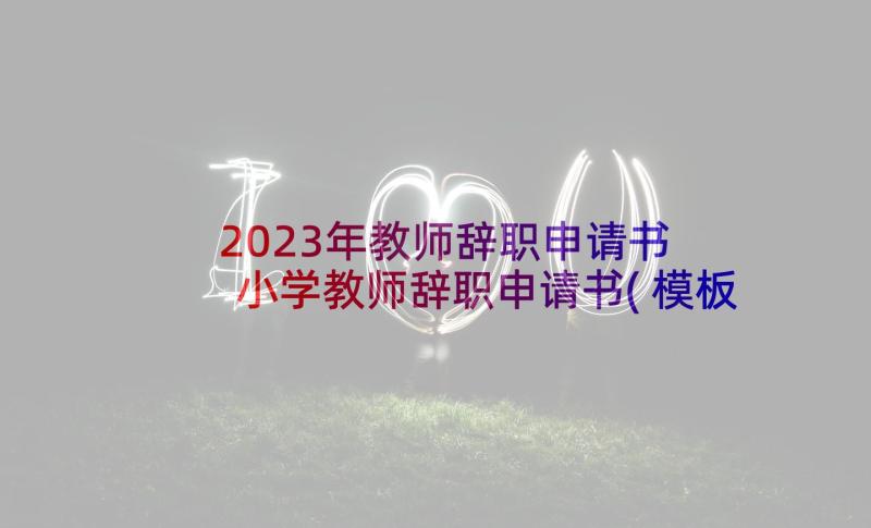 2023年教师辞职申请书 小学教师辞职申请书(模板9篇)