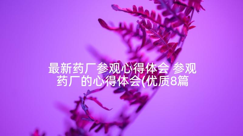 最新药厂参观心得体会 参观药厂的心得体会(优质8篇)