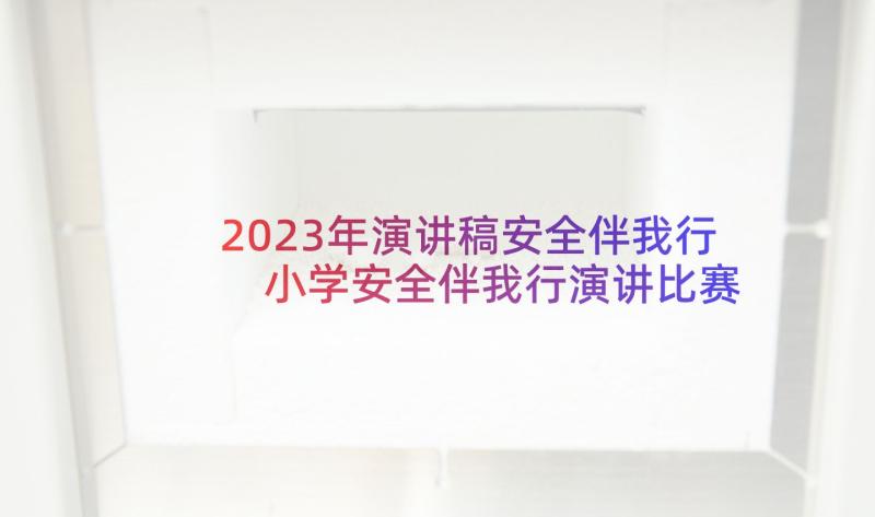 2023年演讲稿安全伴我行 小学安全伴我行演讲比赛(大全5篇)