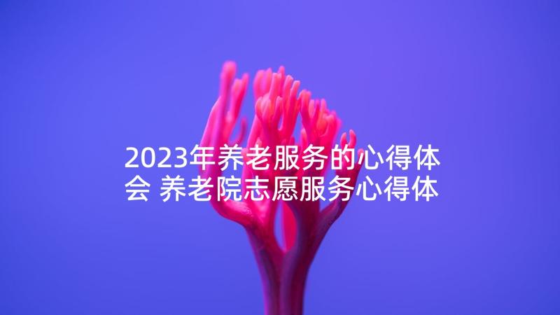 2023年养老服务的心得体会 养老院志愿服务心得体会(通用5篇)