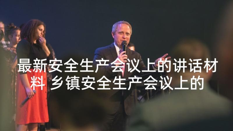 最新安全生产会议上的讲话材料 乡镇安全生产会议上的讲话(实用5篇)