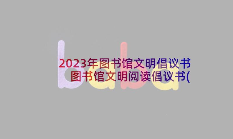 2023年图书馆文明倡议书 图书馆文明阅读倡议书(模板5篇)