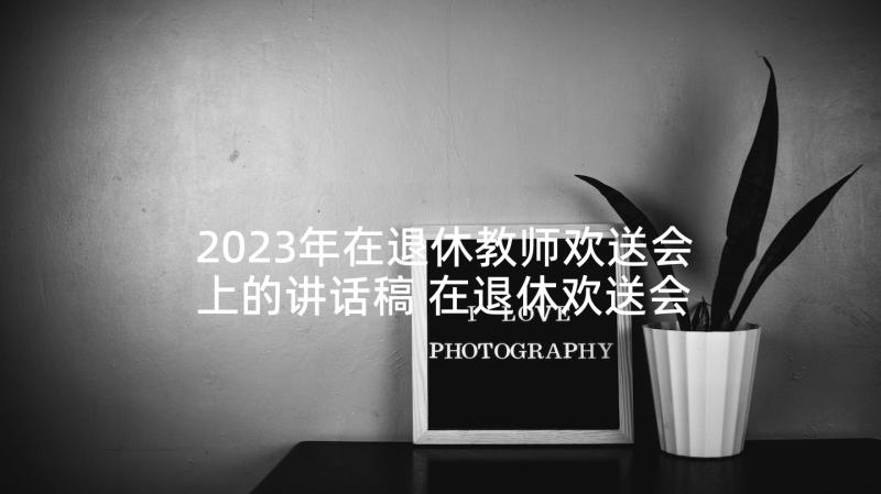 2023年在退休教师欢送会上的讲话稿 在退休欢送会上的讲话稿(实用7篇)