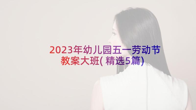 2023年幼儿园五一劳动节教案大班(精选5篇)