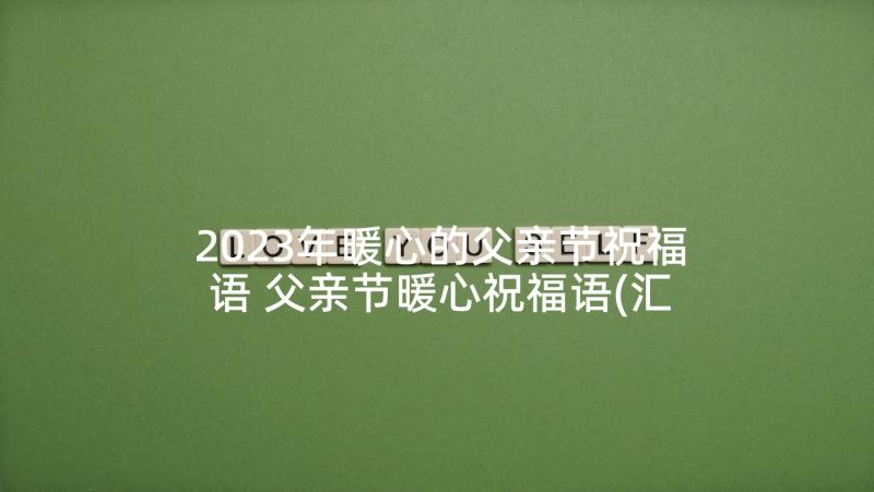 2023年暖心的父亲节祝福语 父亲节暖心祝福语(汇总7篇)