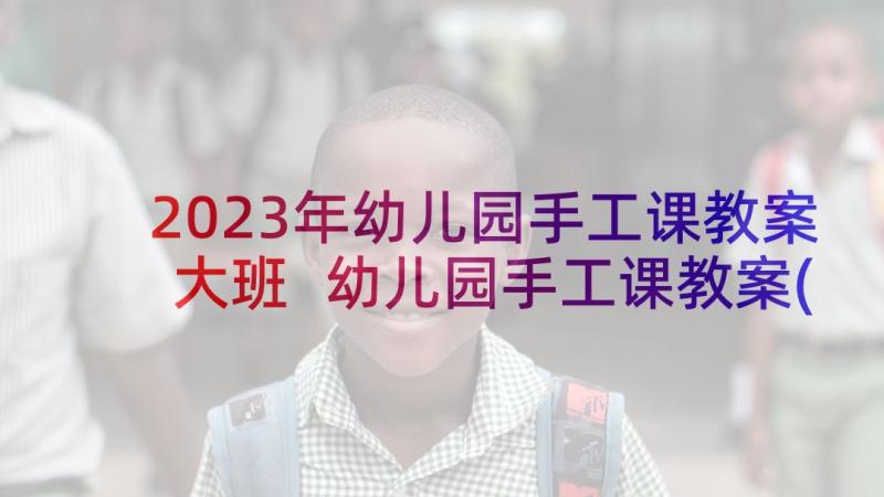 2023年幼儿园手工课教案大班 幼儿园手工课教案(汇总5篇)