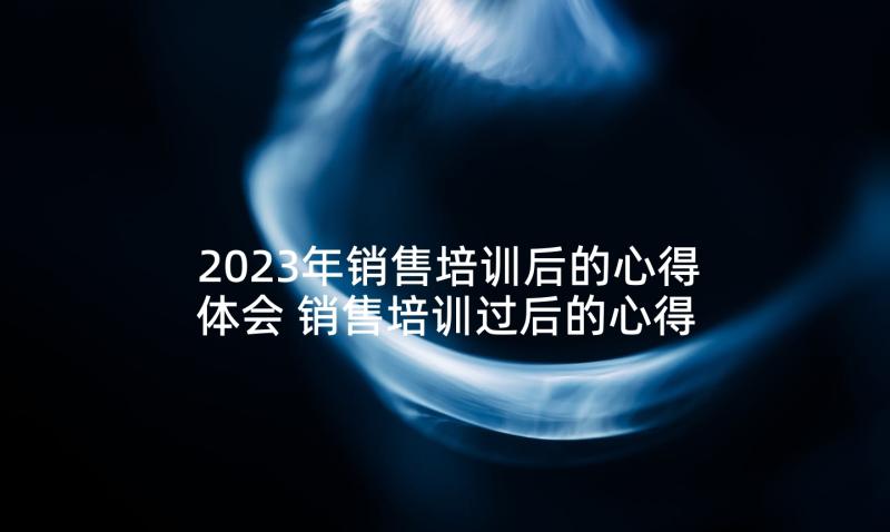 2023年销售培训后的心得体会 销售培训过后的心得(大全5篇)