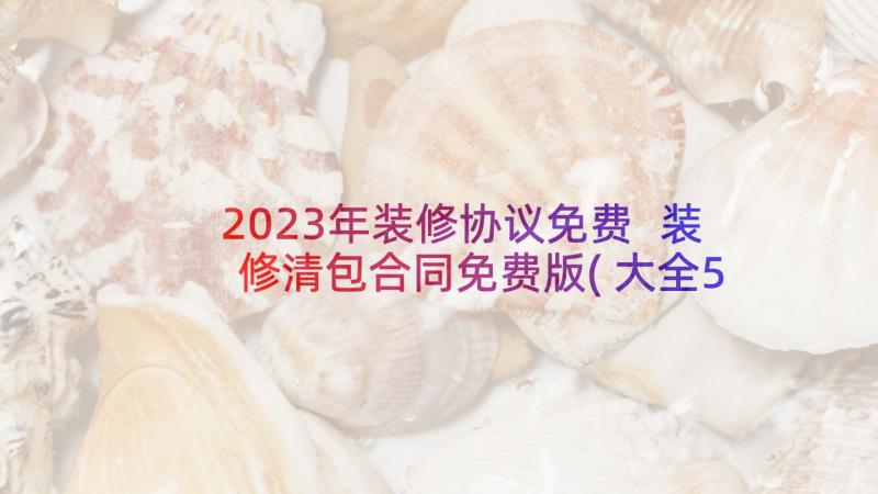 2023年装修协议免费 装修清包合同免费版(大全5篇)