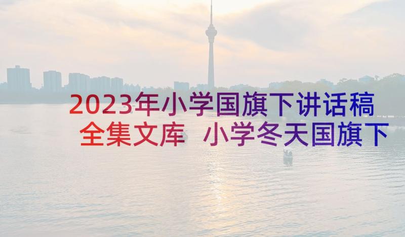 2023年小学国旗下讲话稿全集文库 小学冬天国旗下讲话稿国旗下讲话稿(优秀7篇)