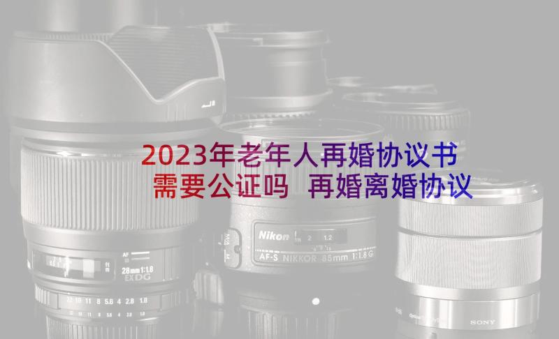 2023年老年人再婚协议书需要公证吗 再婚离婚协议书格式(大全5篇)