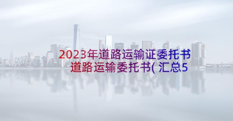 2023年道路运输证委托书 道路运输委托书(汇总5篇)