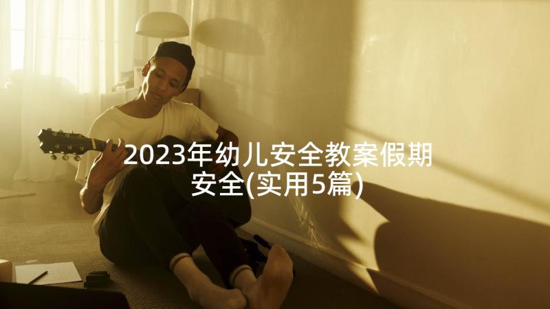 2023年幼儿安全教案假期安全(实用5篇)