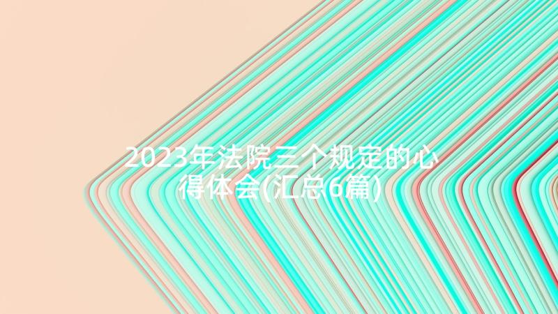 2023年法院三个规定的心得体会(汇总6篇)