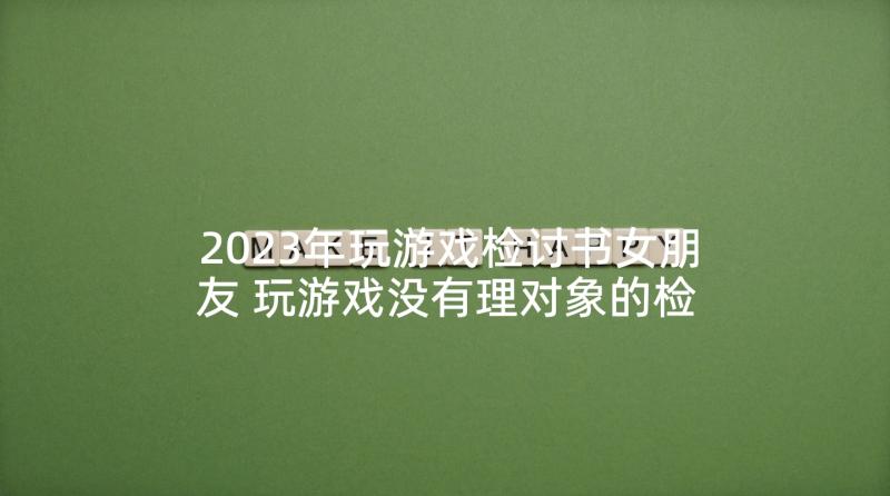 2023年玩游戏检讨书女朋友 玩游戏没有理对象的检讨书(优秀5篇)