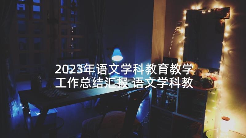 2023年语文学科教育教学工作总结汇报 语文学科教学工作总结(实用5篇)