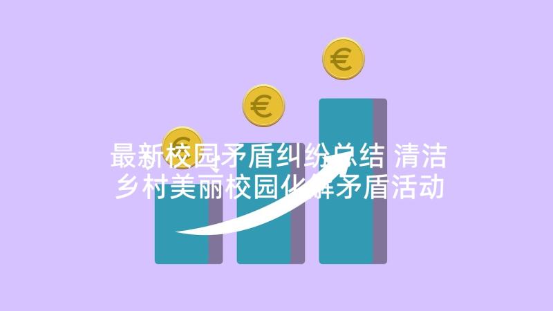 最新校园矛盾纠纷总结 清洁乡村美丽校园化解矛盾活动情况汇报(优秀5篇)