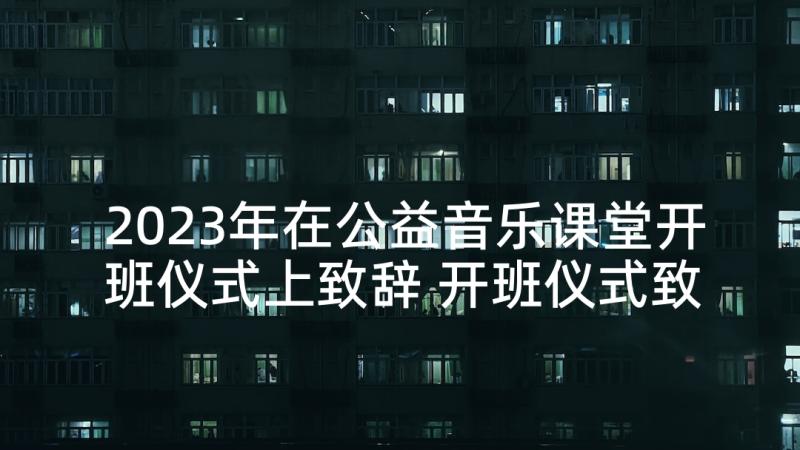 2023年在公益音乐课堂开班仪式上致辞 开班仪式致辞讲话稿例文(通用5篇)