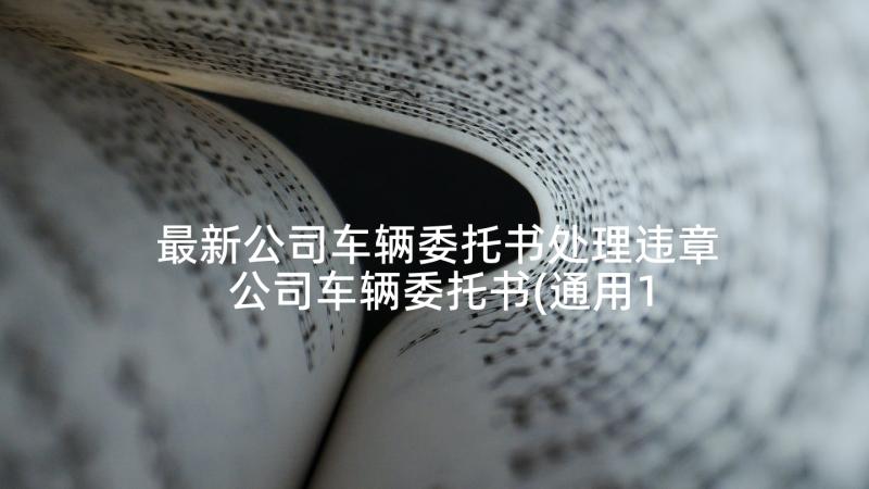 最新公司车辆委托书处理违章 公司车辆委托书(通用10篇)