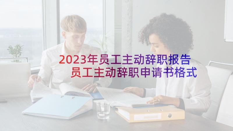 2023年员工主动辞职报告 员工主动辞职申请书格式(模板5篇)