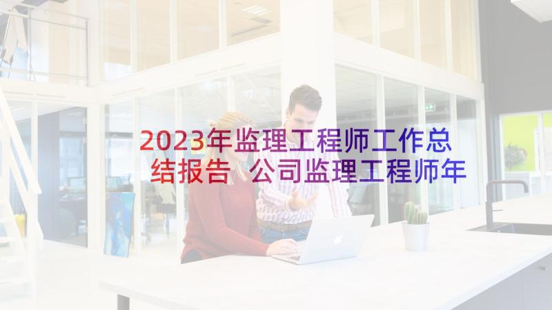 2023年监理工程师工作总结报告 公司监理工程师年度工作总结(通用7篇)