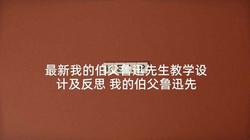 最新我的伯父鲁迅先生教学设计及反思 我的伯父鲁迅先生教学设计(优质10篇)