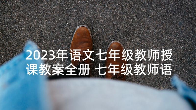 2023年语文七年级教师授课教案全册 七年级教师语文教案(大全5篇)