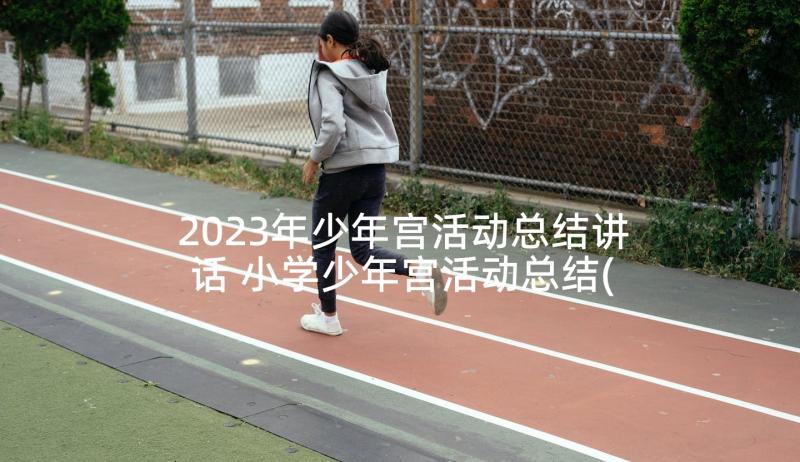 2023年少年宫活动总结讲话 小学少年宫活动总结(通用6篇)