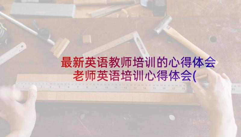 最新英语教师培训的心得体会 老师英语培训心得体会(精选5篇)