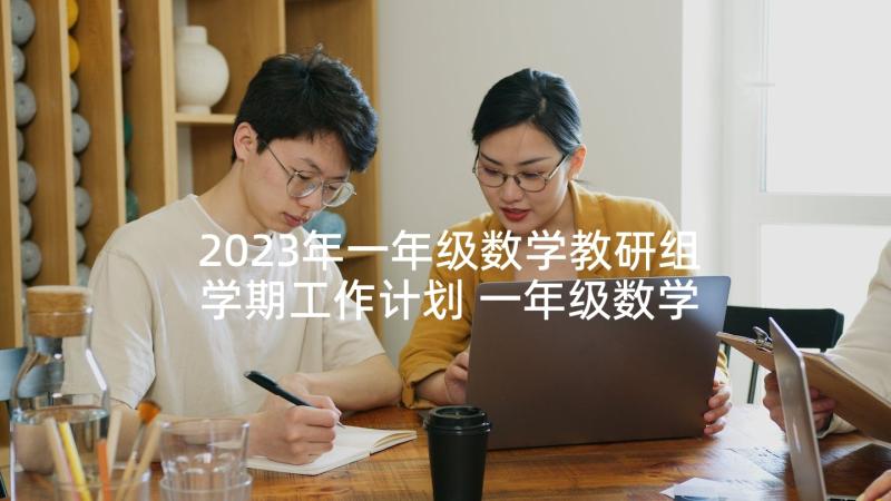 2023年一年级数学教研组学期工作计划 一年级数学教研组工作计划(通用6篇)